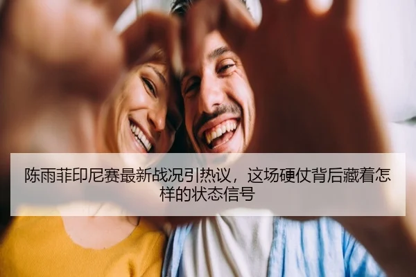 陈雨菲印尼赛最新战况引热议，这场硬仗背后藏着怎样的状态信号