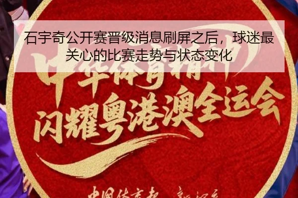 石宇奇公开赛晋级消息刷屏之后，球迷最关心的比赛走势与状态变化