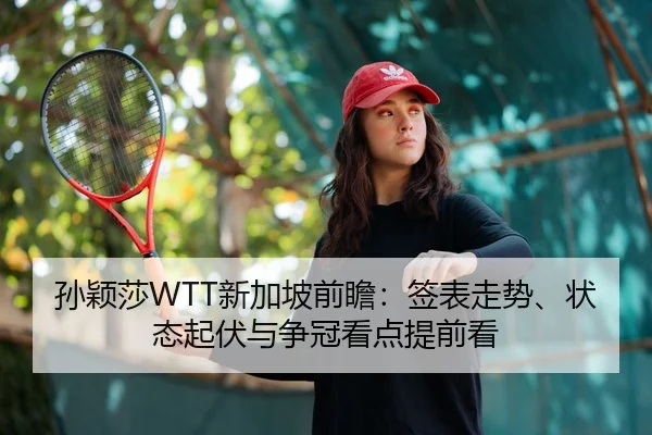 孙颖莎WTT新加坡前瞻：签表走势、状态起伏与争冠看点提前看